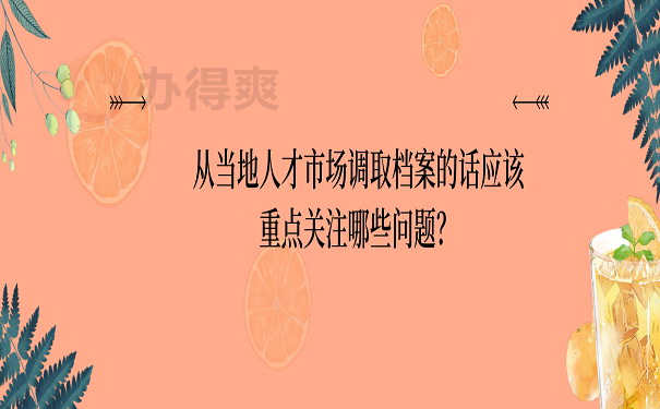 从当地人才市场调取档案的话应该重点关注哪些问题？