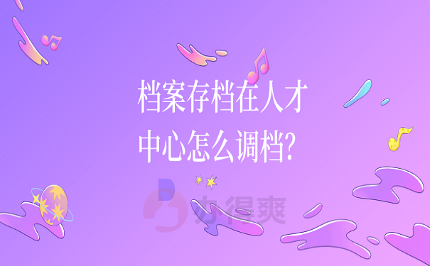 档案存档在人才中心怎么调档？ 