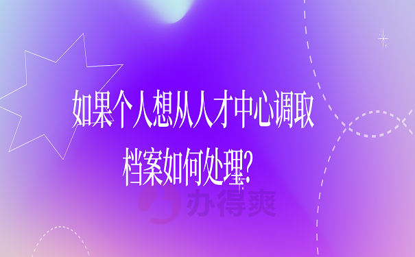 如果个人想从人才中心调取档案如何处理？