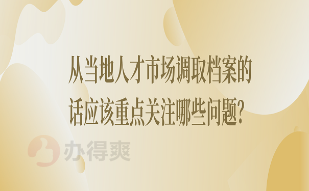 从当地人才市场调取档案的话应该重点关注哪些问题？