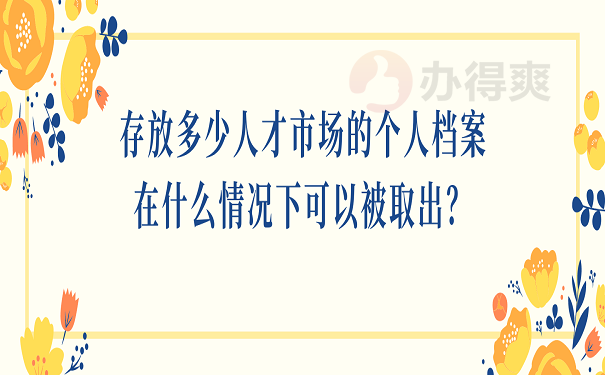 存放多少人才市场的个人档案在什么情况下可以被取出？