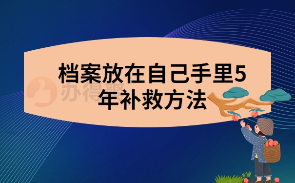 档案放在自己手里5年补救方法