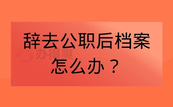 辞去公职后档案怎么办？