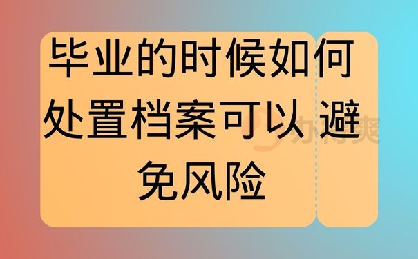 毕业的时候如何处置档案可以 避免风险