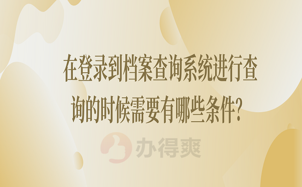 在登录到档案查询系统进行查询的时候需要有哪些条件？