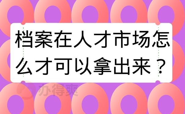 档案在人才市场怎么才可以拿出来？