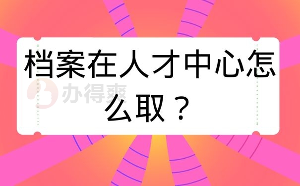 档案在人才中心怎么取？