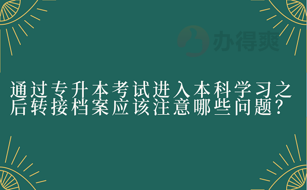 通过专升本考试进入本科学习之后转接档案应该注意哪些问题？