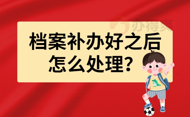 档案补办好之后怎么处理？