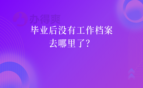 毕业后没有工作档案去哪里了？