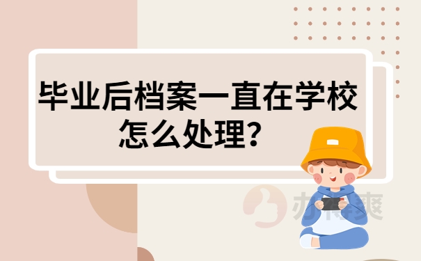 毕业后档案一直在学校怎么处理？