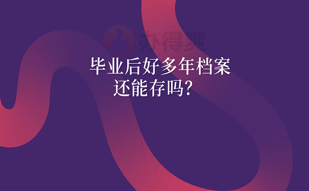毕业后好多年档案还能存吗？ 