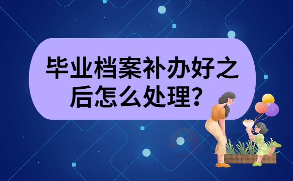 毕业档案补办好之后怎么处理？