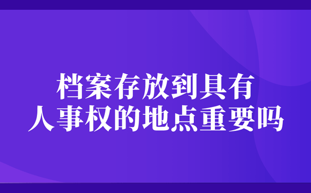 档案存放到具有人事权的地点重要吗？