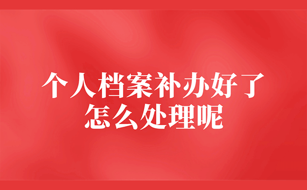 个人档案补办好了怎么处理呢？