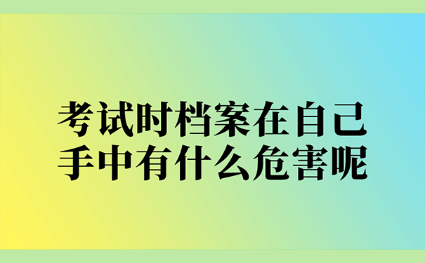 考试时档案在自己手中有什么危害呢？