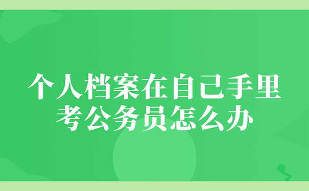 个人档案在自己手里考公务员怎么办？