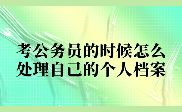 考公务员的时候怎么处理自己的个人档案？