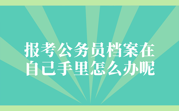 报考公务员档案在自己手里怎么办呢？