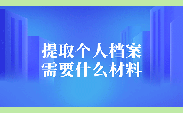 提取个人档案需要什么材料？