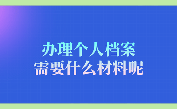 办理个人档案需要什么材料呢？