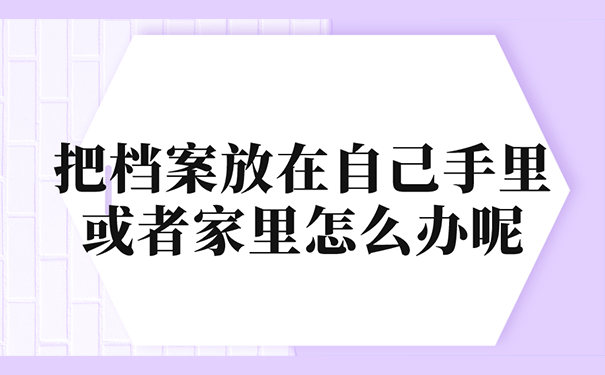 把档案放在自己手里或者家里怎么办呢