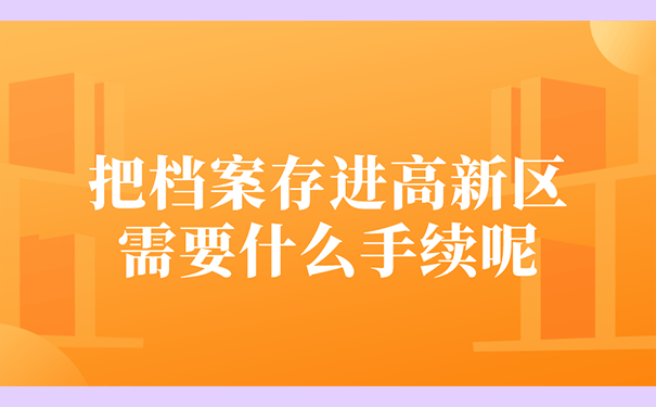 把档案存进高新区需要什么手续呢