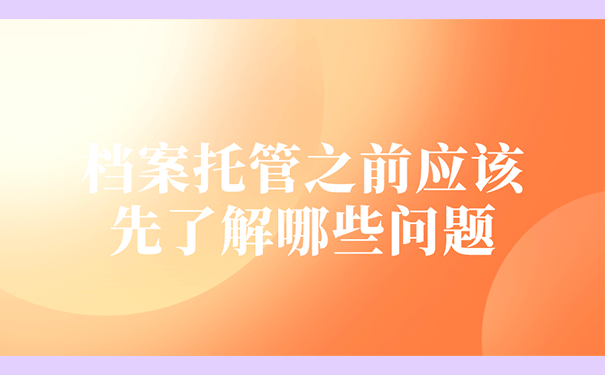 档案托管之前应该先了解哪些问题？