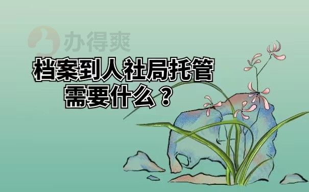 档案到人社局托管需要什么 ？
