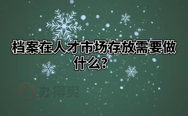 档案在人才市场存放需要做什么？