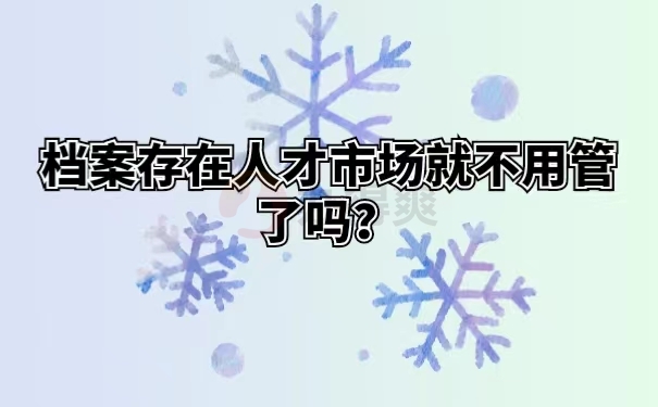 档案存在人才市场就不用管了吗 ？