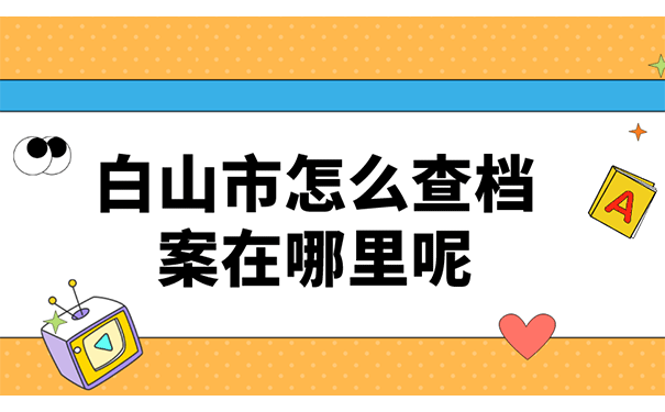 白山市怎么查档案在哪里存放呢？