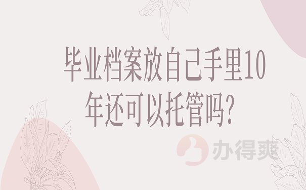 毕业档案放自己手里10年还可以托管吗？