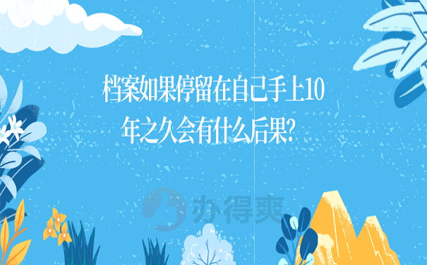 档案如果停留在自己手上10年之久会有什么后果？