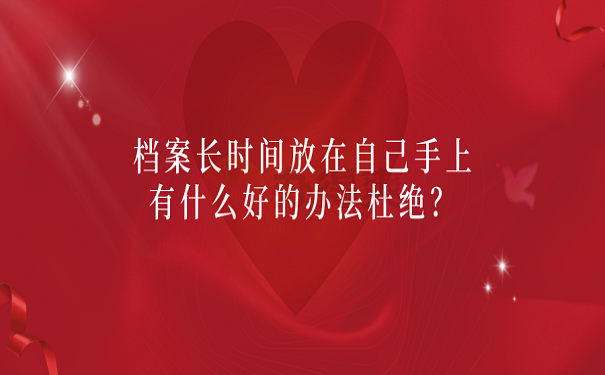 档案长时间放在自己手上有什么好的办法杜绝？