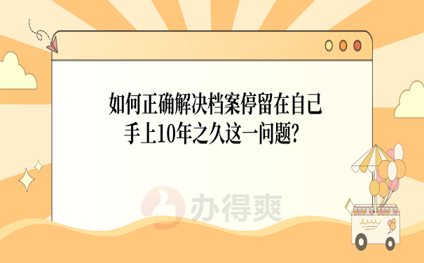 如何正确解决档案停留在自己手上10年之久这一问题？