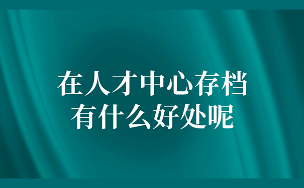 在人才中心存档有什么好处呢？