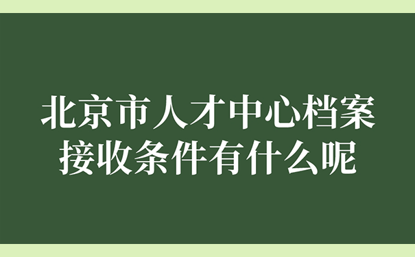 北京市人才中心档案接收条件有什么呢