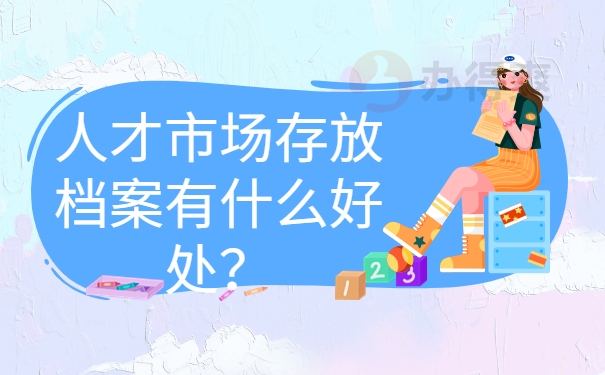 人才市场存放档案有什么好处？