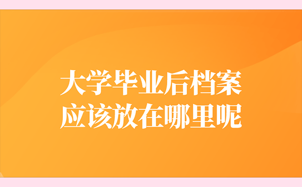 大学生毕业后档案应放到哪里呢