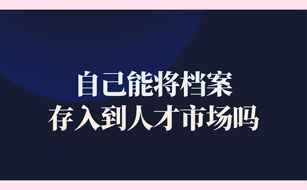 自己能将档案存入到人才市场吗？