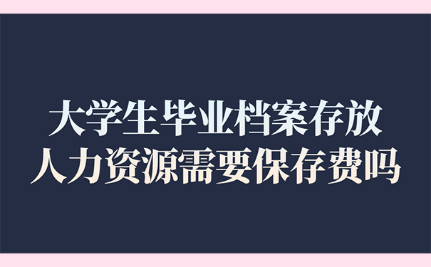 大学生毕业档案存放人力资源需要保存费吗