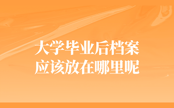 大学毕业后档案应该放在哪里呢？