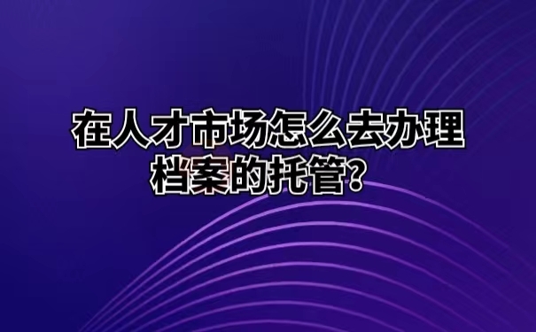 在人才市场怎么去办理档案的托管？
