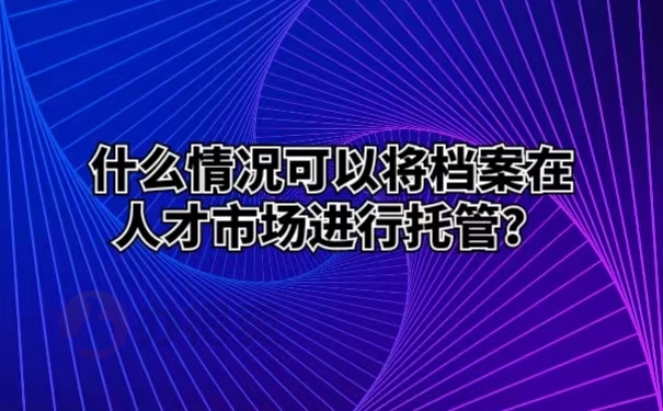 什么情况可以将档案在人才市场进行托管？