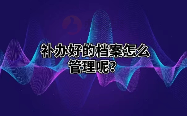 补办好的档案怎么管理呢？