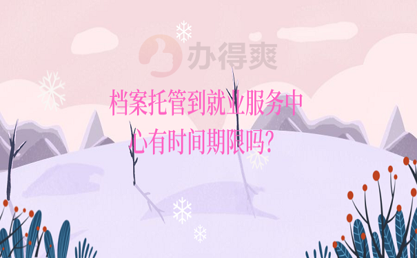 档案托管到就业服务中心有时间期限吗？