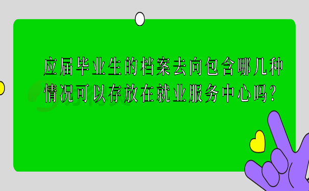 应届毕业生的档案去向包含哪几种情况可以存放在就业服务中心吗？