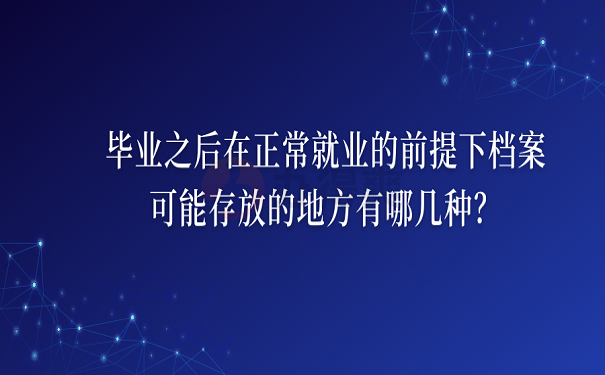 毕业之后在正常就业的前提下档案可能存放的地方有哪几种？