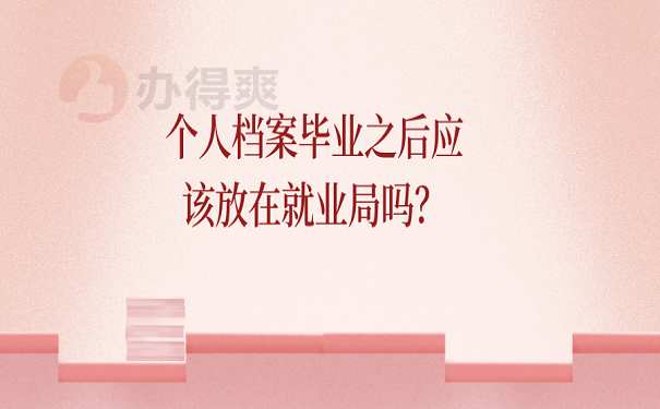 个人档案毕业之后应该放在就业局吗？